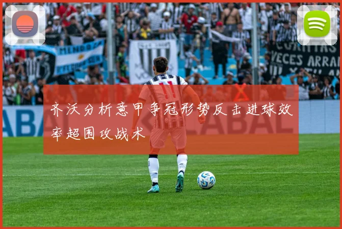 齐沃分析意甲争冠形势反击进球效率超围攻战术