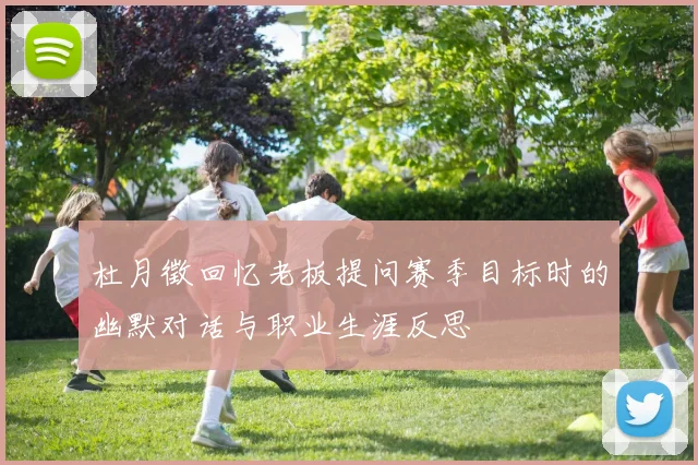 杜月徵回忆老板提问赛季目标时的幽默对话与职业生涯反思