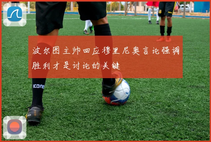 波尔图主帅回应穆里尼奥言论强调胜利才是讨论的关键
