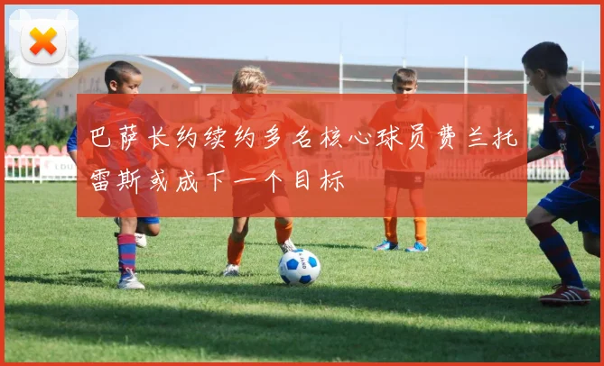 巴萨长约续约多名核心球员费兰托雷斯或成下一个目标