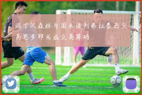 诺丁汉森林与国米谈判弗拉泰西交易恩多耶或成交易筹码