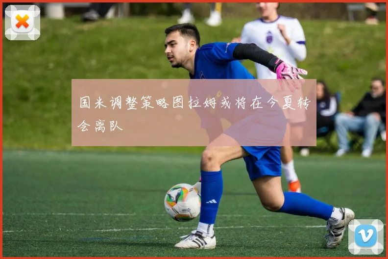 国米调整策略图拉姆或将在今夏转会离队