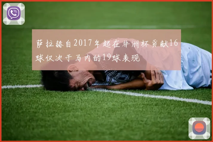 萨拉赫自2017年起在非洲杯贡献16球仅次于马内的19球表现