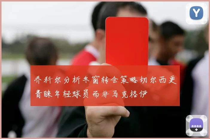 乔科尔分析冬窗转会策略切尔西更青睐年轻球员而非马克格伊