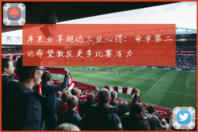 库里分享超远三分心得：命中第二记希望激发更多比赛活力