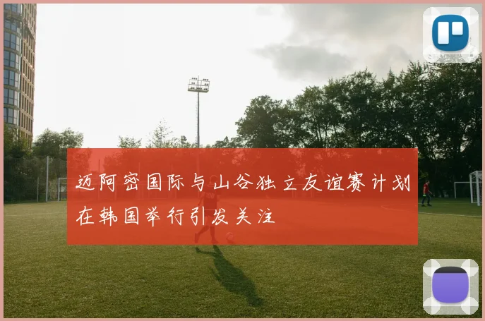 迈阿密国际与山谷独立友谊赛计划在韩国举行引发关注