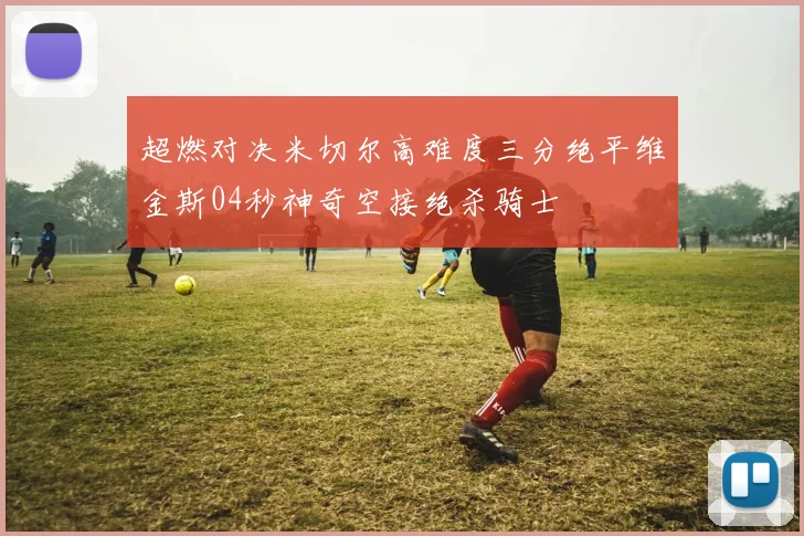 超燃对决米切尔高难度三分绝平维金斯04秒神奇空接绝杀骑士