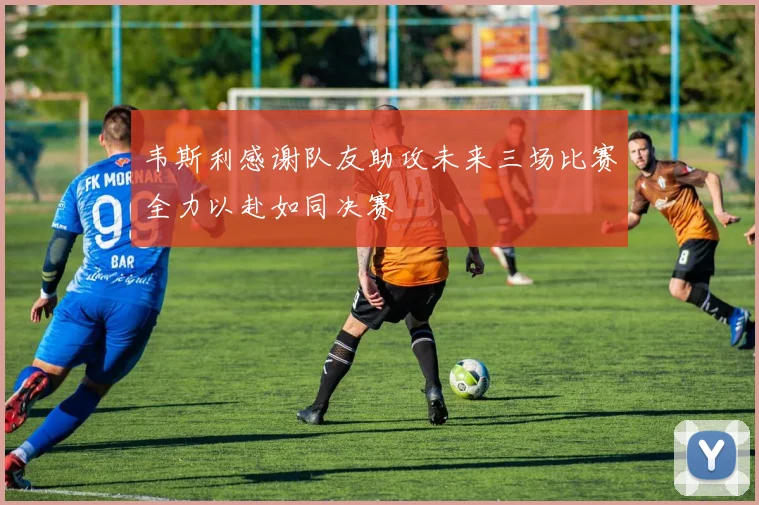 韦斯利感谢队友助攻未来三场比赛全力以赴如同决赛