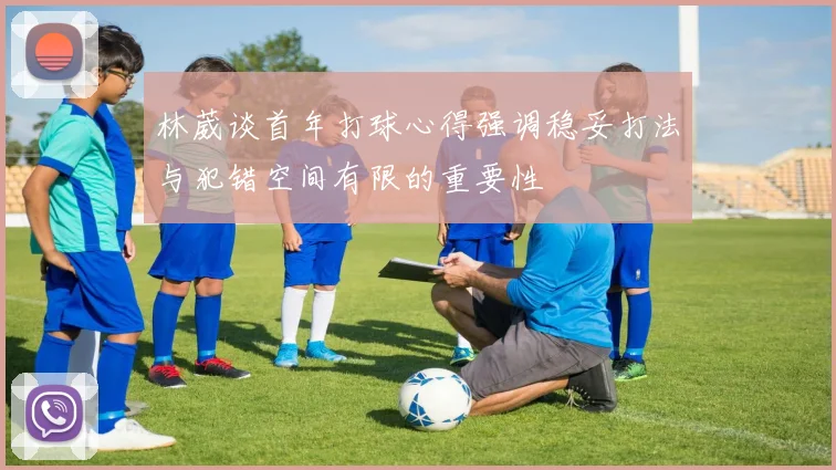 林葳谈首年打球心得强调稳妥打法与犯错空间有限的重要性