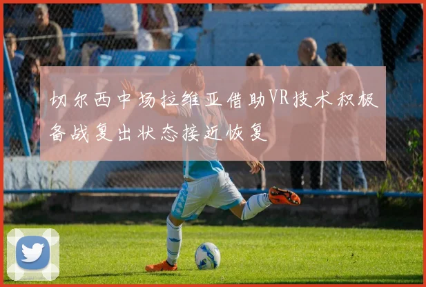 切尔西中场拉维亚借助VR技术积极备战复出状态接近恢复