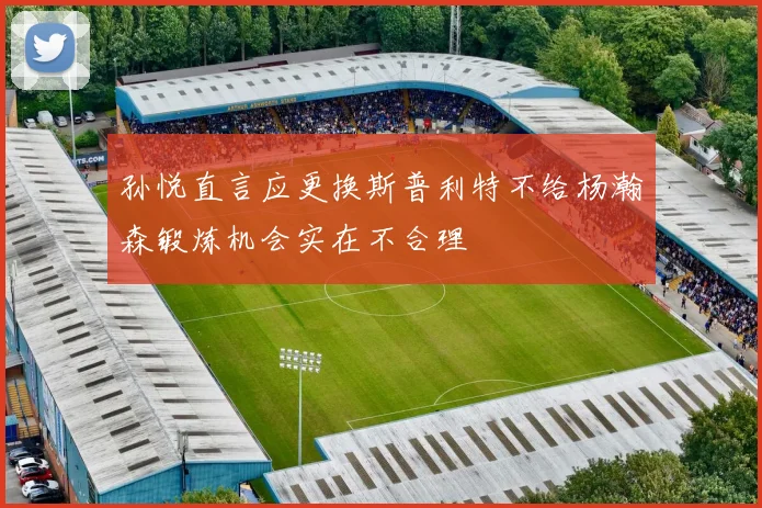 孙悦直言应更换斯普利特不给杨瀚森锻炼机会实在不合理