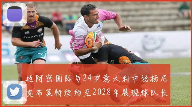 迈阿密国际与24岁意大利中场杨尼克布莱特续约至2028年展现球队长远规划