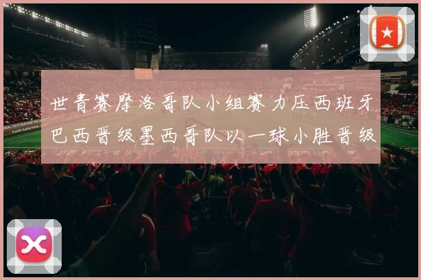 世青赛摩洛哥队小组赛力压西班牙巴西晋级墨西哥队以一球小胜晋级决赛阶段