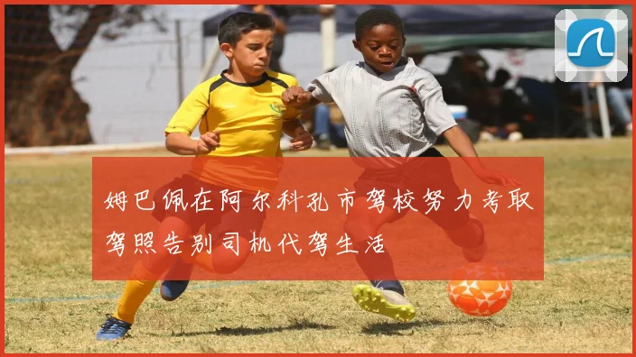 姆巴佩在阿尔科孔市驾校努力考取驾照告别司机代驾生活