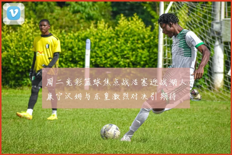 周二竞彩篮球焦点战活塞迎战湖人康宁汉姆与东皇激烈对决引期待