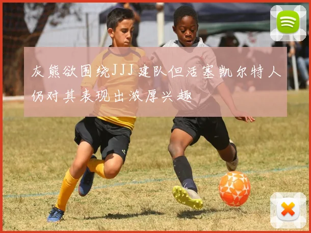 灰熊欲围绕JJJ建队但活塞凯尔特人仍对其表现出浓厚兴趣
