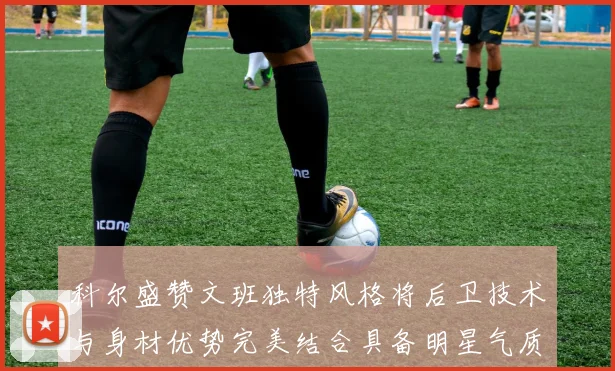 科尔盛赞文班独特风格将后卫技术与身材优势完美结合具备明星气质与球队形象
