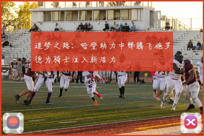 追梦之路：哈登助力中锋腾飞施罗德为骑士注入新活力