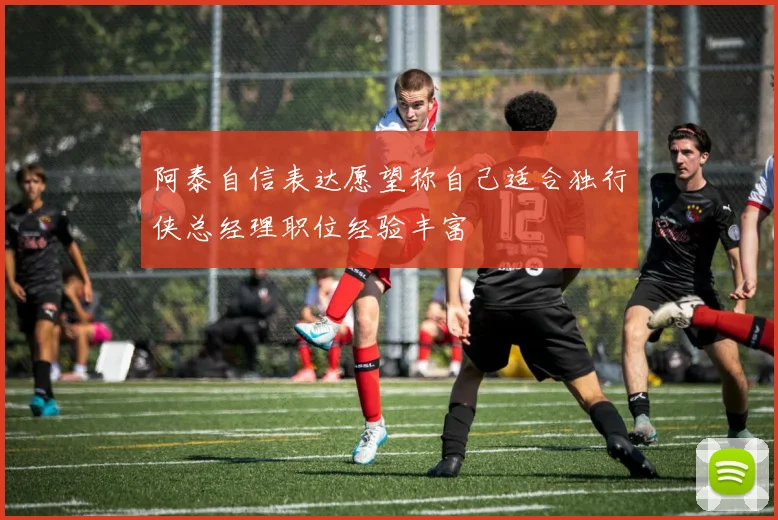 阿泰自信表达愿望称自己适合独行侠总经理职位经验丰富