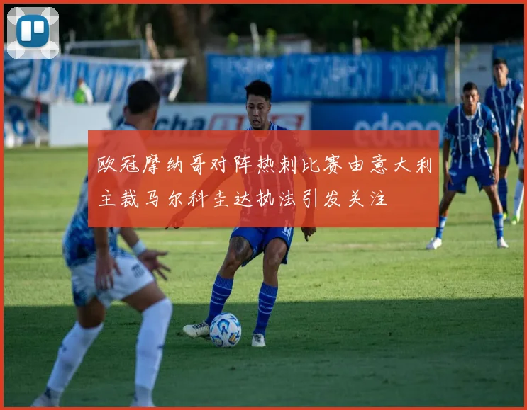 欧冠摩纳哥对阵热刺比赛由意大利主裁马尔科圭达执法引发关注