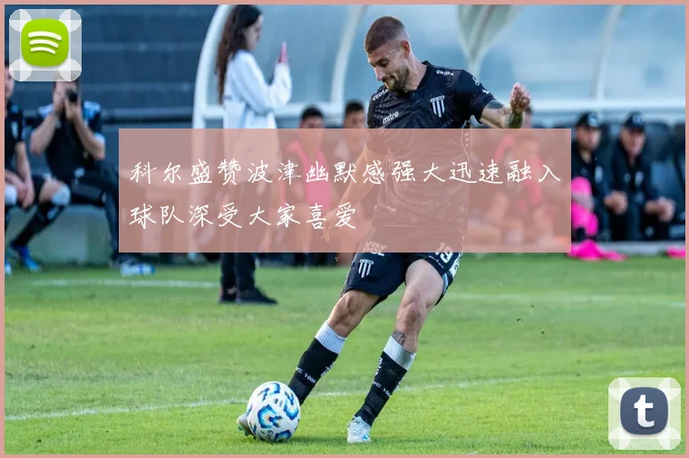 科尔盛赞波津幽默感强大迅速融入球队深受大家喜爱