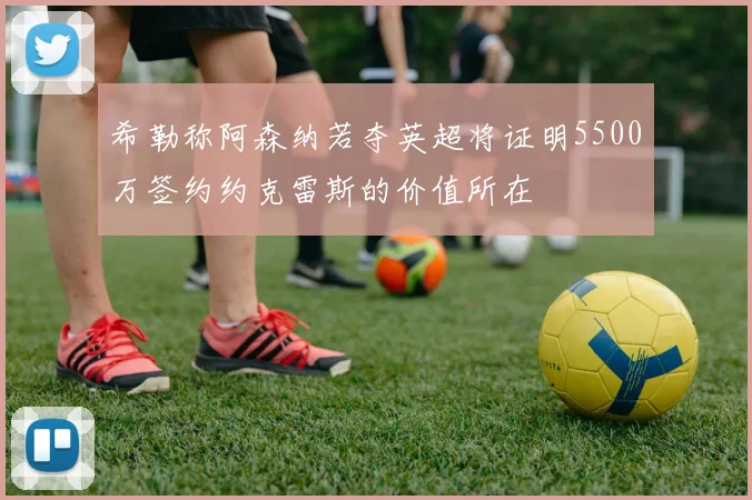 希勒称阿森纳若夺英超将证明5500万签约约克雷斯的价值所在