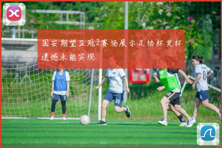 国安期望亚冠2赛场展示足协杯奖杯遗憾未能实现
