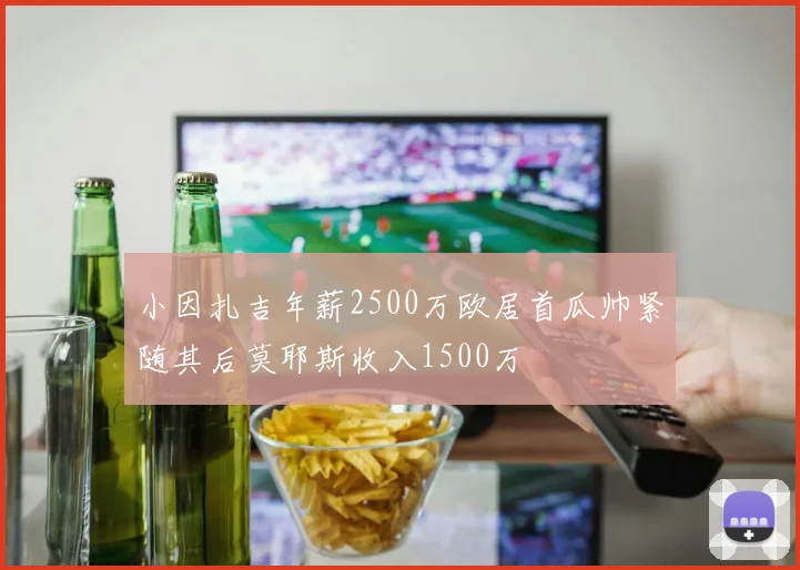 小因扎吉年薪2500万欧居首瓜帅紧随其后莫耶斯收入1500万