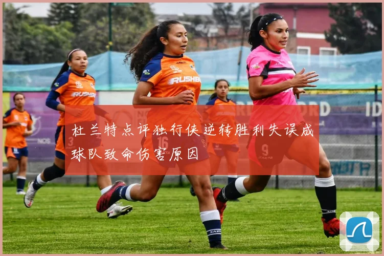杜兰特点评独行侠逆转胜利失误成球队致命伤害原因