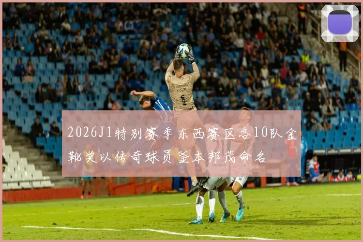 2026J1特别赛季东西赛区各10队金靴奖以传奇球员釜本邦茂命名