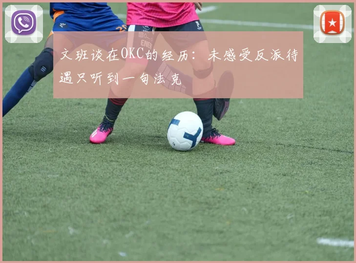 文班谈在OKC的经历：未感受反派待遇只听到一句法克