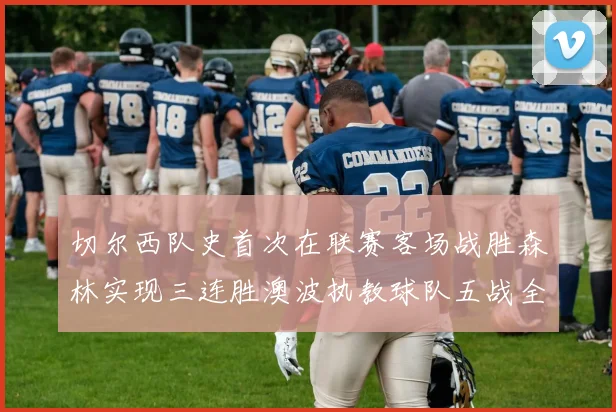 切尔西队史首次在联赛客场战胜森林实现三连胜澳波执教球队五战全胜纪录再创新高