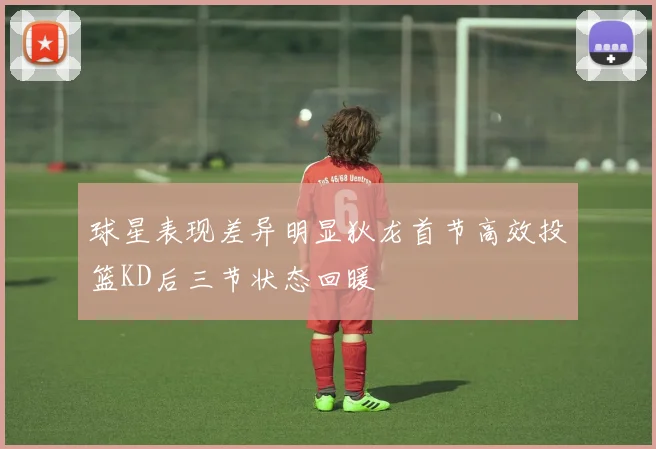 球星表现差异明显狄龙首节高效投篮KD后三节状态回暖