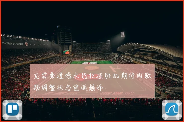 克雷桑遗憾未能把握胜机期待间歇期调整状态重返巅峰