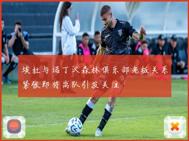 埃杜与诺丁汉森林俱乐部老板关系紧张即将离队引发关注
