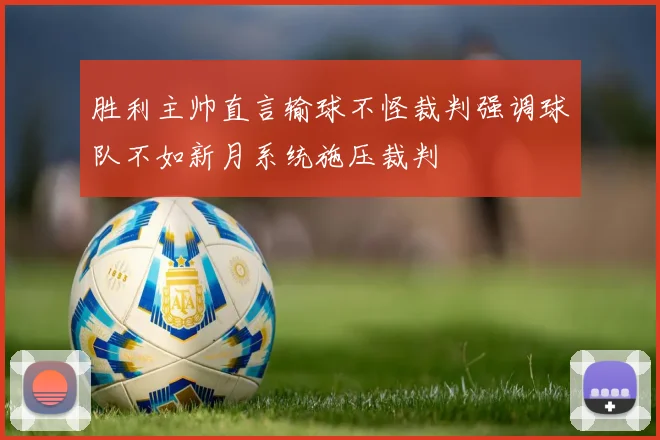 胜利主帅直言输球不怪裁判强调球队不如新月系统施压裁判