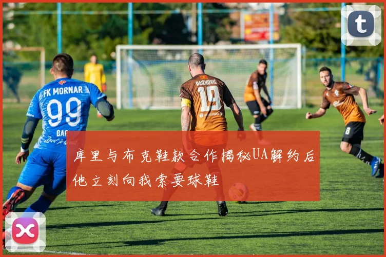 库里与布克鞋款合作揭秘UA解约后他立刻向我索要球鞋