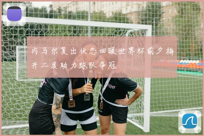 内马尔复出状态回暖世界杯前夕梅开二度助力球队争冠