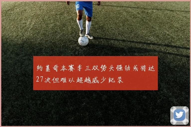 约基奇本赛季三双势头强劲或将达27次但难以超越威少纪录