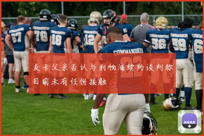 麦卡父亲否认与利物浦续约谈判称目前未有任何接触