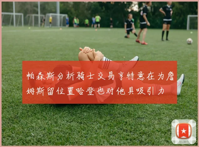 帕森斯分析骑士交易亨特意在为詹姆斯留位置哈登也对他具吸引力