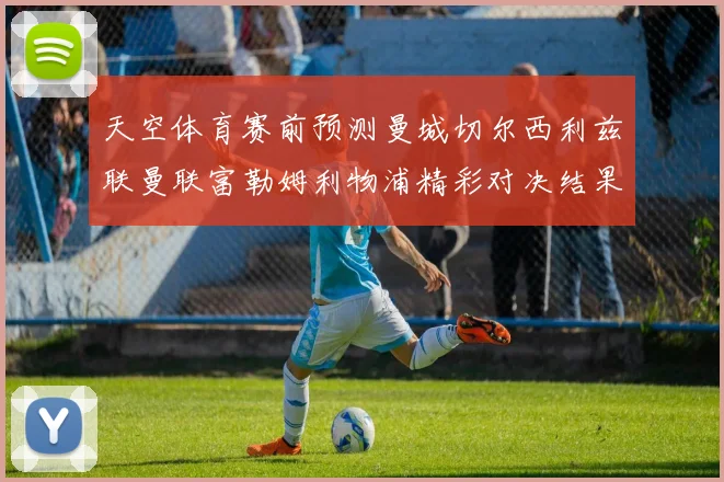 天空体育赛前预测曼城切尔西利兹联曼联富勒姆利物浦精彩对决结果分析