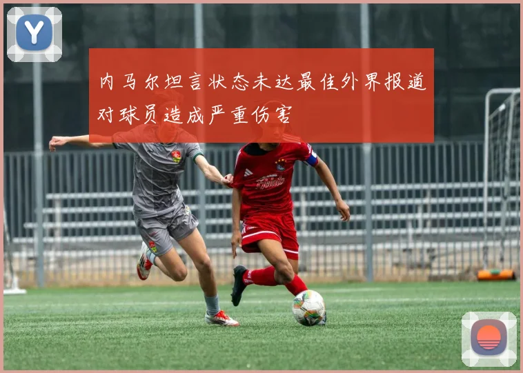 内马尔坦言状态未达最佳外界报道对球员造成严重伤害