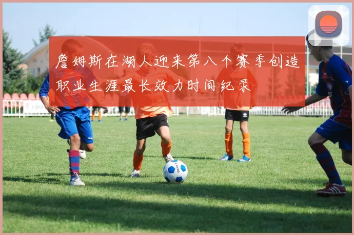 詹姆斯在湖人迎来第八个赛季创造职业生涯最长效力时间纪录